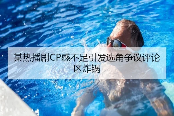 某热播剧CP感不足引发选角争议评论区炸锅